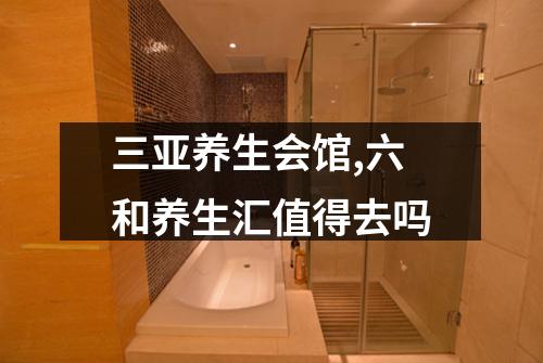 三亚养生会馆,六和养生汇值得去吗