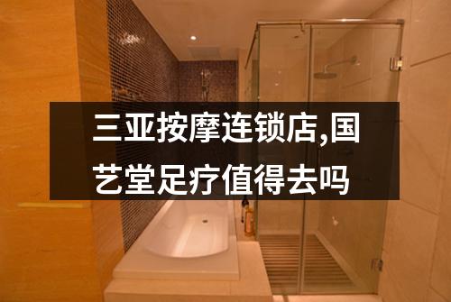 三亚按摩连锁店,国艺堂足疗值得去吗