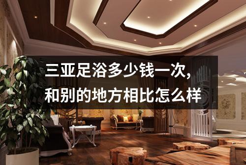 三亚足浴多少钱一次,和别的地方相比怎么样
