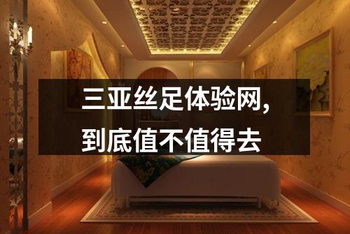 三亚丝足体验网,到底值不值得去