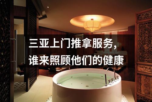 三亚上门推拿服务,谁来照顾他们的健康