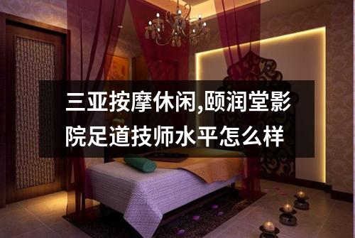 三亚按摩休闲,颐润堂影院足道技师水平怎么样