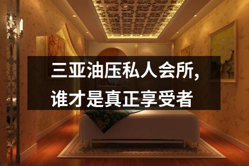 三亚油压私人会所,谁才是真正享受者