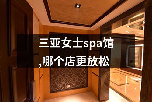 三亚女士spa馆,哪个店更放松