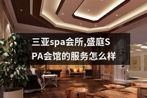 三亚spa会所,盛庭SPA会馆的服务怎么样