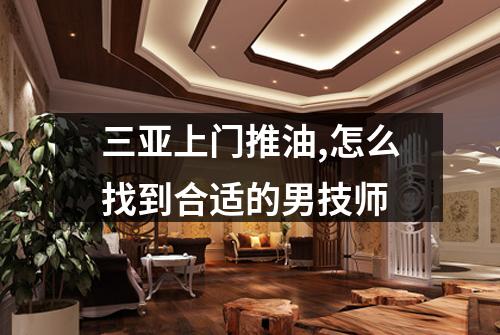 三亚上门推油,怎么找到合适的男技师