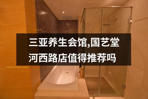 三亚养生会馆,国艺堂河西路店值得推荐吗