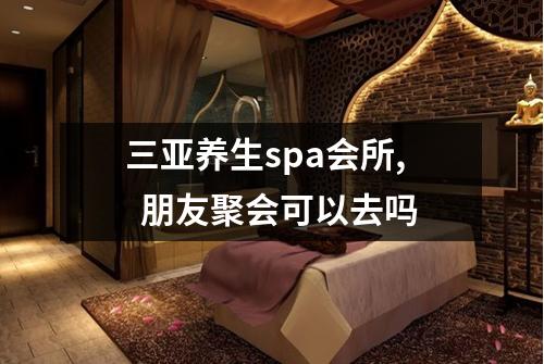 三亚养生spa会所,  朋友聚会可以去吗