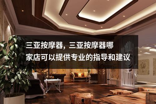 三亚按摩器, 三亚按摩器哪家店可以提供专业的指导和建议