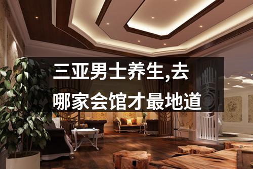 三亚男士养生,去哪家会馆才最地道
