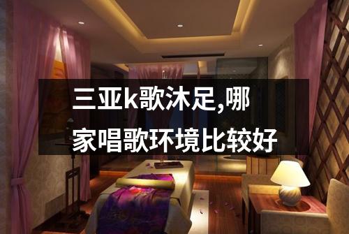 三亚k歌沐足,哪家唱歌环境比较好
